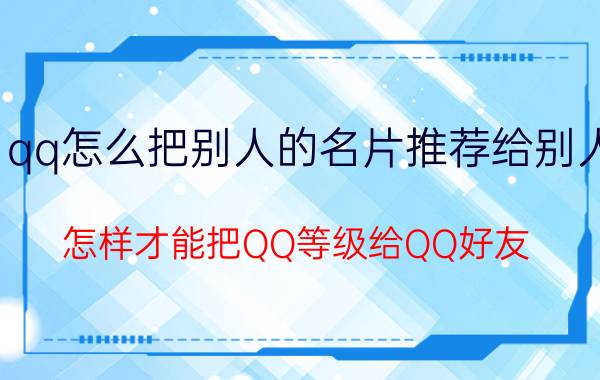 qq怎么把别人的名片推荐给别人 怎样才能把QQ等级给QQ好友？